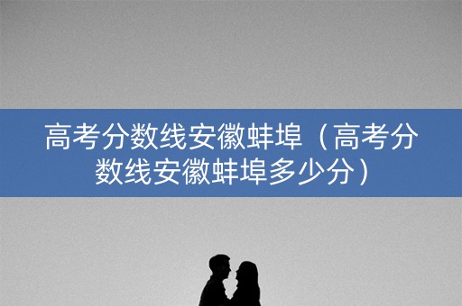 高考分数线安徽蚌埠（高考分数线安徽蚌埠多少分）