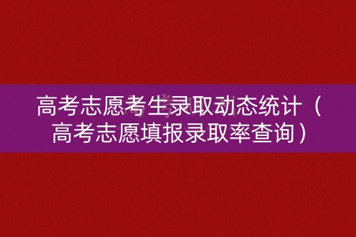 高考志愿考生录取动态统计（高考志愿填报录取率查询）