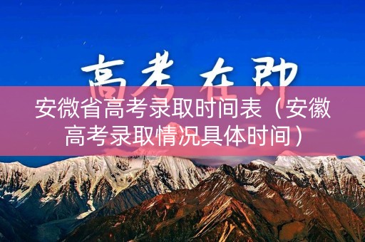安微省高考录取时间表（安徽高考录取情况具体时间）