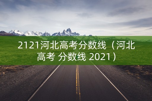 2121河北高考分数线（河北高考 分数线 2021）