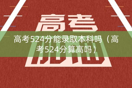高考524分能录取本科吗（高考524分算高吗）