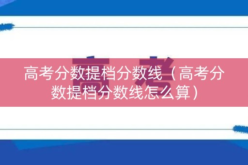 高考分数提档分数线（高考分数提档分数线怎么算）