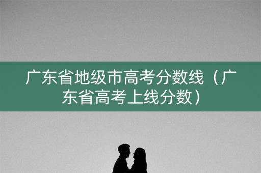 广东省地级市高考分数线（广东省高考上线分数）