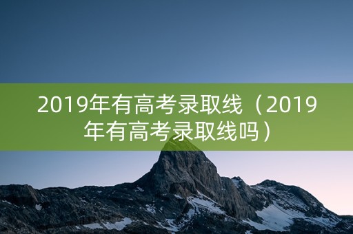 详细阅读:2019年有高考录取线(2019年有高考录取线吗) 2019年有高考录取线(2019年有高考录取线吗)