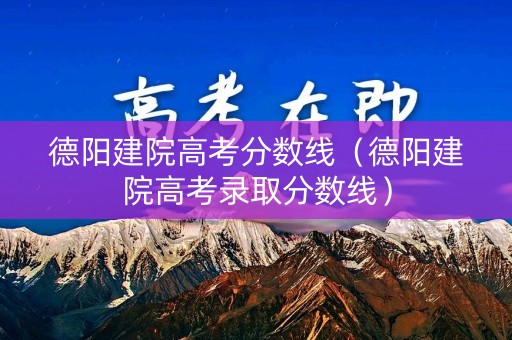 德阳建院高考分数线（德阳建院高考录取分数线）
