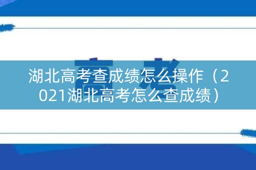 湖北高考查成绩怎么操作（2021湖北高考怎么查成绩）