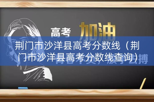 荆门市沙洋县高考分数线（荆门市沙洋县高考分数线查询）