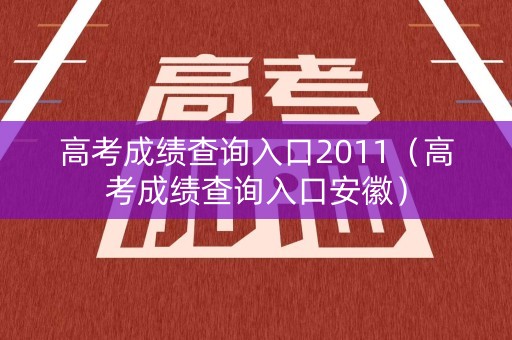 高考成绩查询入口2011（高考成绩查询入口安徽）