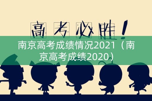 南京高考成绩情况2021（南京高考成绩2020）