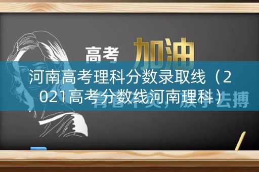 详细阅读:河南高考理科分数录取线(2021高考分数线河南理科) 河南高考理科分数录取线(2021高考分数线河南理科)