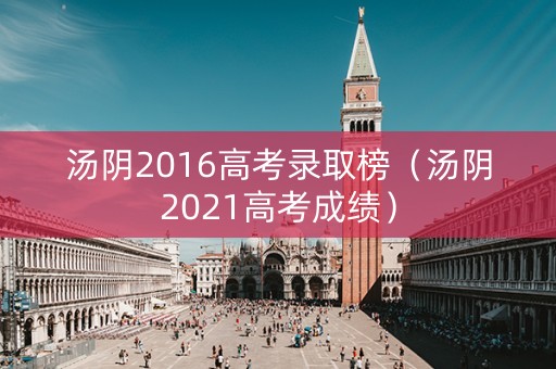 汤阴2016高考录取榜（汤阴2021高考成绩）