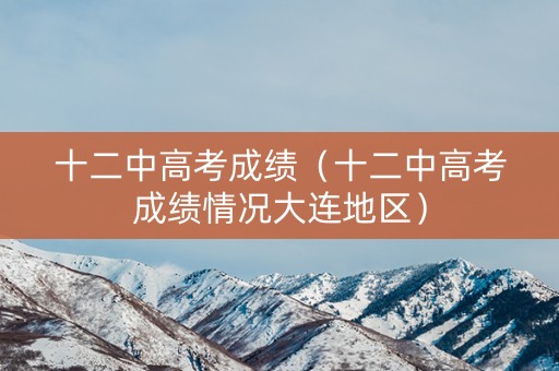 十二中高考成绩（十二中高考成绩情况大连地区）