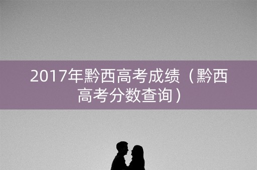 2017年黔西高考成绩（黔西高考分数查询）