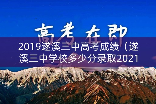 2019遂溪三中高考成绩（遂溪三中学校多少分录取2021）