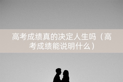 高考成绩真的决定人生吗（高考成绩能说明什么）