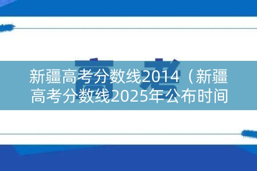 新疆高考分数线2014（新疆高考分数线2025年公布时间）