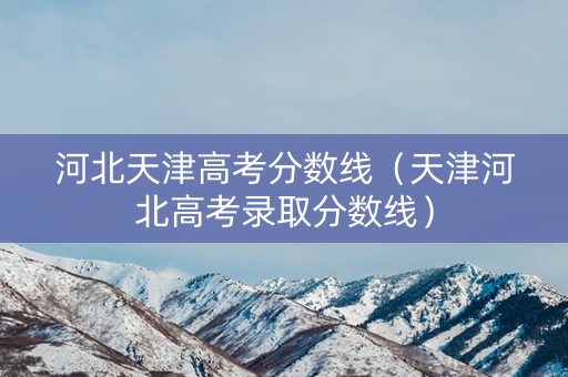 河北天津高考分数线（天津河北高考录取分数线）