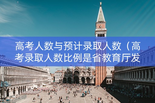 高考人数与预计录取人数（高考录取人数比例是省教育厅发布的）