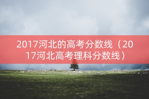 2017河北的高考分数线（2017河北高考理科分数线）