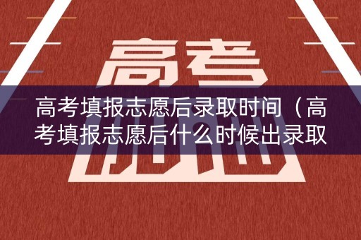 高考填报志愿后录取时间（高考填报志愿后什么时候出录取结果）