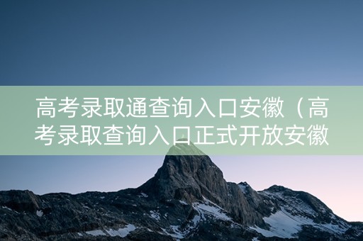 高考录取通查询入口安徽（高考录取查询入口正式开放安徽）