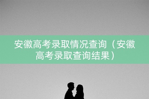 安徽高考录取情况查询（安徽高考录取查询结果）