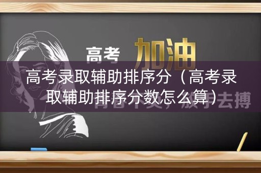 高考录取辅助排序分（高考录取辅助排序分数怎么算）