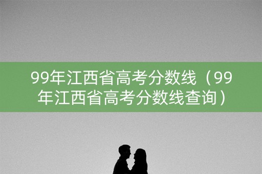 99年江西省高考分数线（99年江西省高考分数线查询）