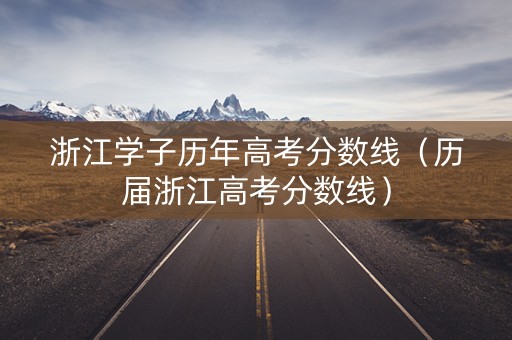 浙江学子历年高考分数线（历届浙江高考分数线）