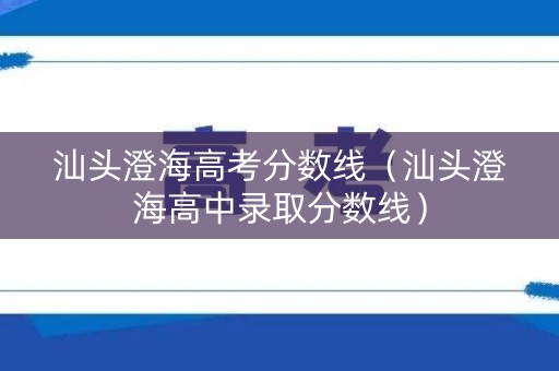 汕头澄海高考分数线（汕头澄海高中录取分数线）