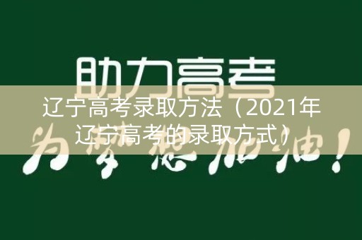 辽宁高考录取方法（2021年辽宁高考的录取方式）