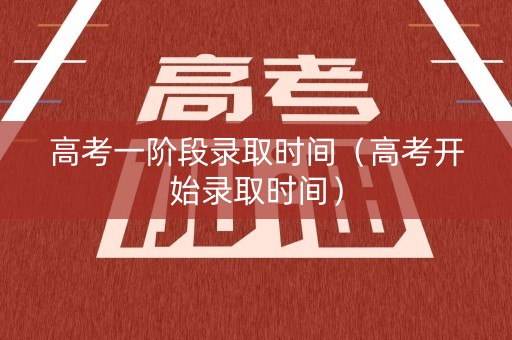 高考一阶段录取时间（高考开始录取时间）