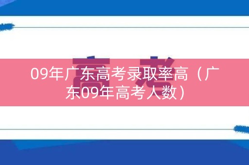 09年广东高考录取率高（广东09年高考人数）