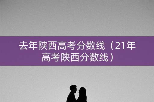 去年陕西高考分数线（21年高考陕西分数线）