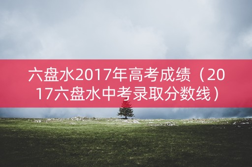 六盘水2017年高考成绩（2017六盘水中考录取分数线）