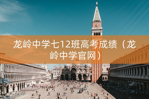 龙岭中学七12班高考成绩（龙岭中学官网）