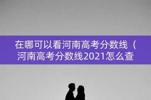 在哪可以看河南高考分数线（河南高考分数线2021怎么查）