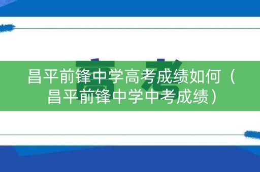 昌平前锋中学高考成绩如何（昌平前锋中学中考成绩）