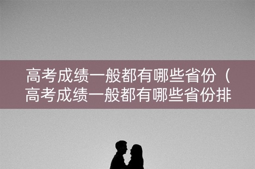 高考成绩一般都有哪些省份（高考成绩一般都有哪些省份排名）