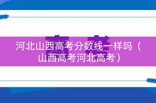 河北山西高考分数线一样吗（山西高考河北高考）