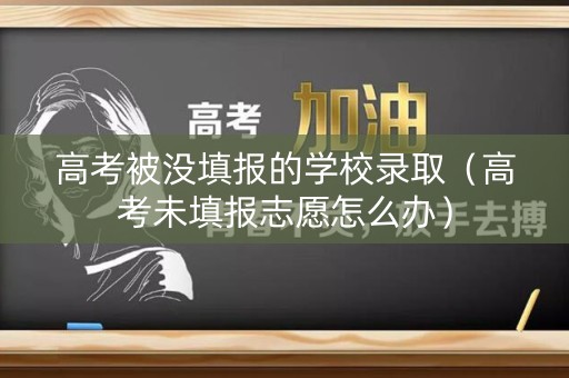 高考被没填报的学校录取（高考未填报志愿怎么办）