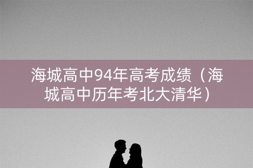 海城高中94年高考成绩（海城高中历年考北大清华）