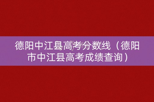 德阳中江县高考分数线（德阳市中江县高考成绩查询）