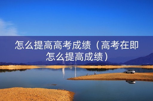 怎么提高高考成绩（高考在即怎么提高成绩）