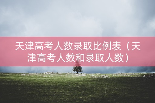 天津高考人数录取比例表（天津高考人数和录取人数）