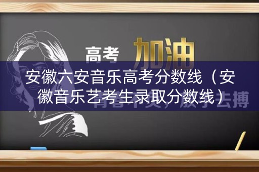安徽六安音乐高考分数线（安徽音乐艺考生录取分数线）