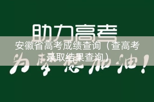 安徽省高考成绩查询（查高考录取结果查询）