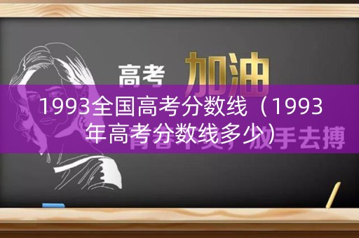 1993全国高考分数线（1993年高考分数线多少）