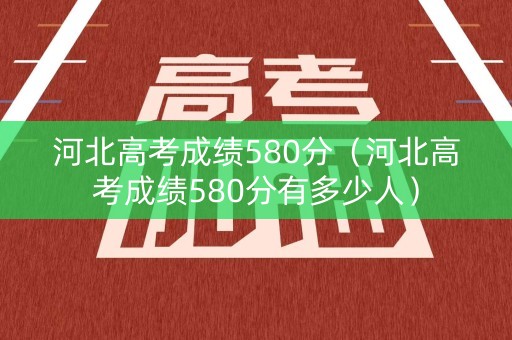 河北高考成绩580分（河北高考成绩580分有多少人）