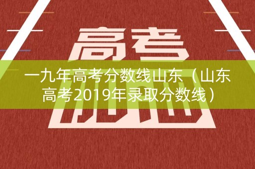 一九年高考分数线山东（山东高考2019年录取分数线）
